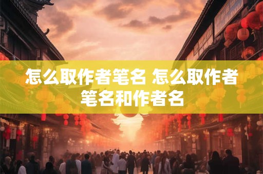 怎么取作者笔名 怎么取作者笔名和作者名