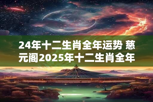 24年十二生肖全年运势 慈元阁2025年十二生肖全年运势