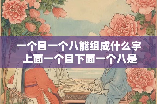 一个目一个八能组成什么字 上面一个目下面一个八是什么字