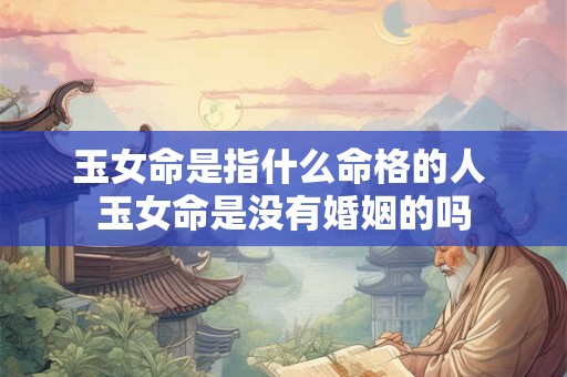 玉女命是指什么命格的人 玉女命是没有婚姻的吗
