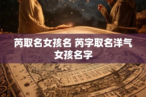 芮取名女孩名 芮字取名洋气女孩名字