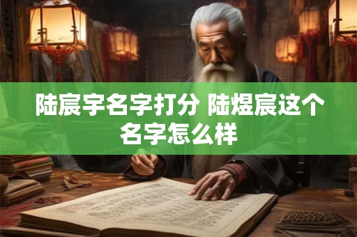 陆宸宇名字打分 陆煜宸这个名字怎么样