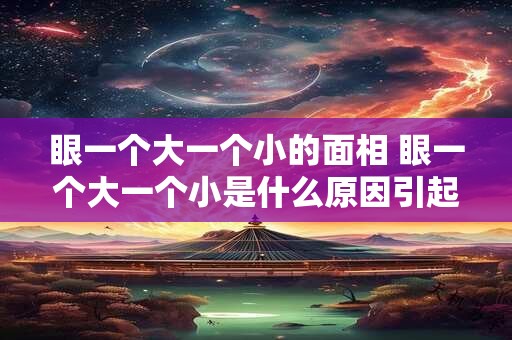 眼一个大一个小的面相 眼一个大一个小是什么原因引起的