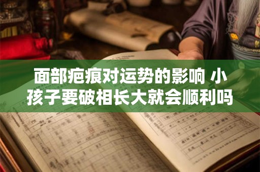 面部疤痕对运势的影响 小孩子要破相长大就会顺利吗