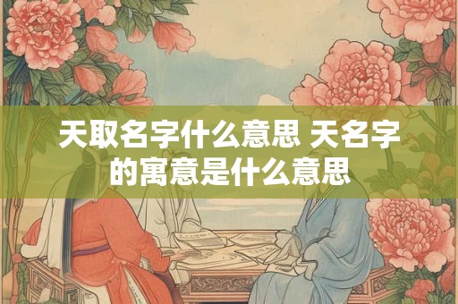 天取名字什么意思 天名字的寓意是什么意思