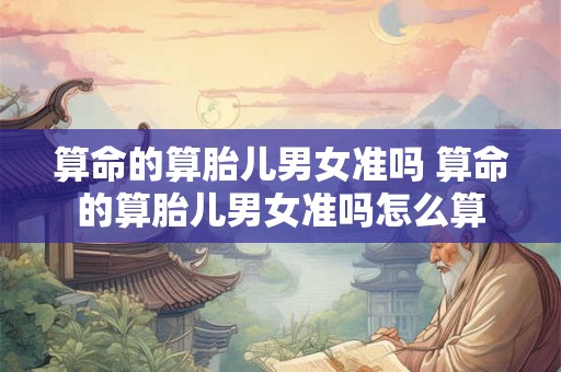 算命的算胎儿男女准吗 算命的算胎儿男女准吗怎么算