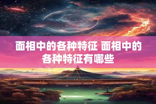 面相中的各种特征 面相中的各种特征有哪些