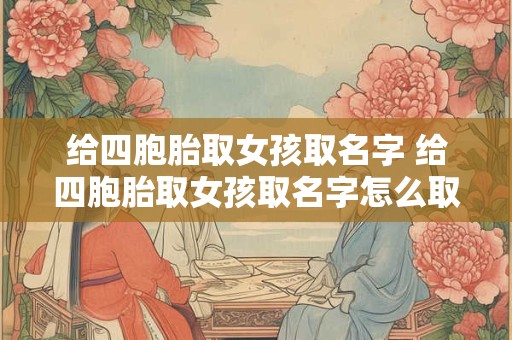 给四胞胎取女孩取名字 给四胞胎取女孩取名字怎么取