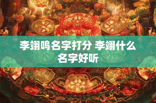 李翊鸣名字打分 李翊什么名字好听