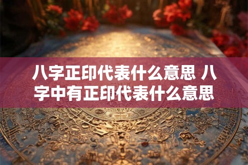 八字正印代表什么意思 八字中有正印代表什么意思