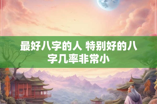 最好八字的人 特别好的八字几率非常小