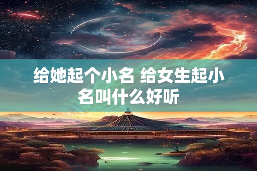 给她起个小名 给女生起小名叫什么好听