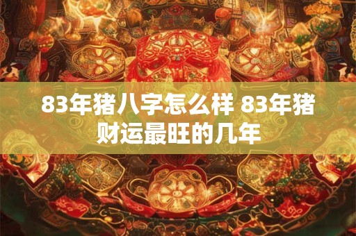 83年猪八字怎么样 83年猪财运最旺的几年