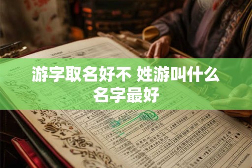 游字取名好不 姓游叫什么名字最好