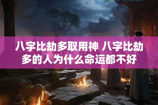 八字比劫多取用神 八字比劫多的人为什么命运都不好