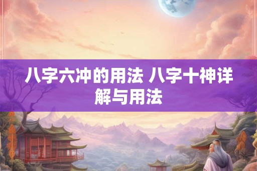 八字六冲的用法 八字十神详解与用法