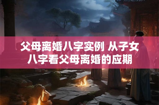 父母离婚八字实例 从子女八字看父母离婚的应期