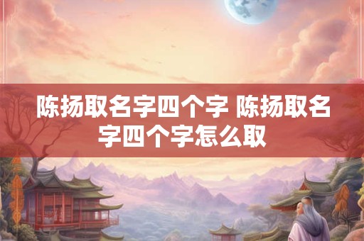 陈扬取名字四个字 陈扬取名字四个字怎么取