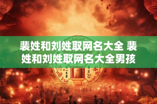 裴姓和刘姓取网名大全 裴姓和刘姓取网名大全男孩