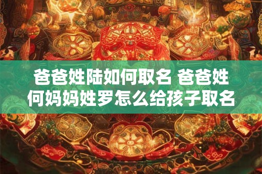 爸爸姓陆如何取名 爸爸姓何妈妈姓罗怎么给孩子取名