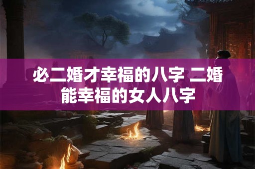 必二婚才幸福的八字 二婚能幸福的女人八字