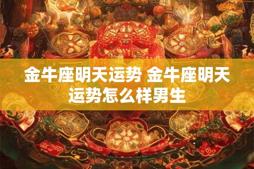 金牛座明天运势 金牛座明天运势怎么样男生