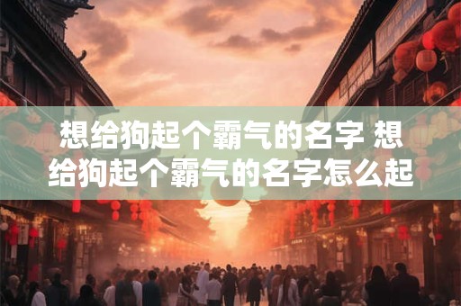 想给狗起个霸气的名字 想给狗起个霸气的名字怎么起