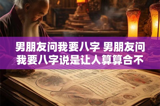 男朋友问我要八字 男朋友问我要八字说是让人算算合不合合就在一起