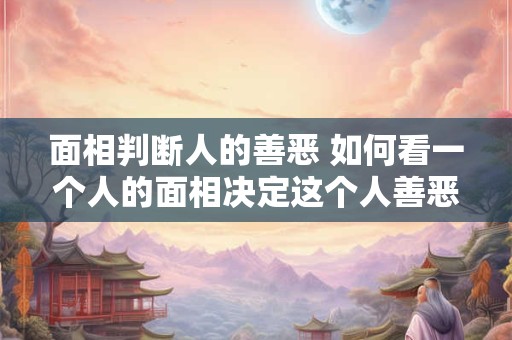 面相判断人的善恶 如何看一个人的面相决定这个人善恶