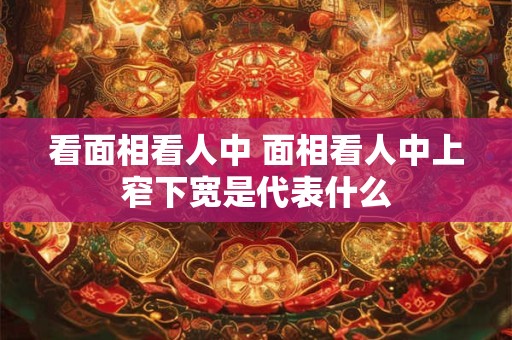 看面相看人中 面相看人中上窄下宽是代表什么