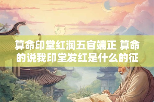算命印堂红润五官端正 算命的说我印堂发红是什么的征兆