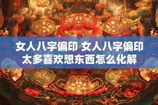 女人八字偏印 女人八字偏印太多喜欢想东西怎么化解