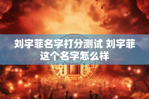 刘宇菲名字打分测试 刘宇菲这个名字怎么样