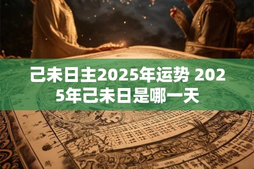 己未日主2025年运势 2025年己未日是哪一天