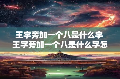 王字旁加一个八是什么字 王字旁加一个八是什么字怎么念