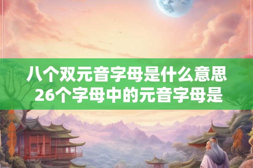 八个双元音字母是什么意思 26个字母中的元音字母是什么
