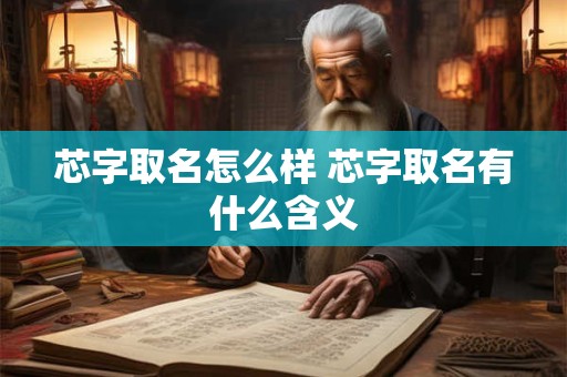 芯字取名怎么样 芯字取名有什么含义