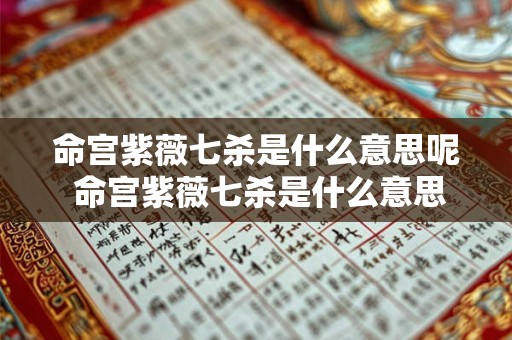 命宫紫薇七杀是什么意思呢 命宫紫薇七杀是什么意思呢女生