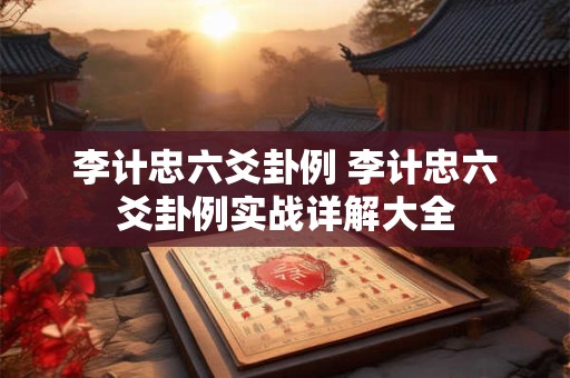 李计忠六爻卦例 李计忠六爻卦例实战详解大全