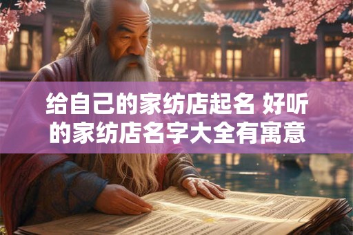 给自己的家纺店起名 好听的家纺店名字大全有寓意