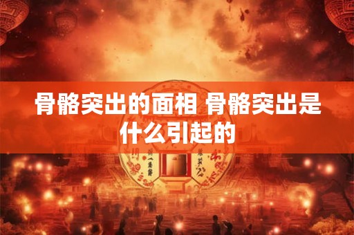 骨骼突出的面相 骨骼突出是什么引起的