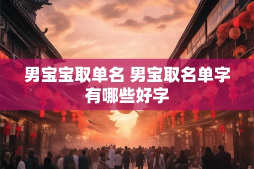 男宝宝取单名 男宝取名单字有哪些好字