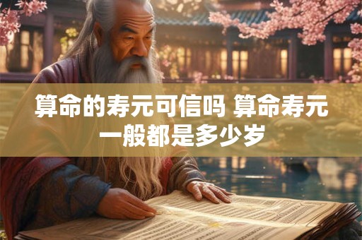 算命的寿元可信吗 算命寿元一般都是多少岁
