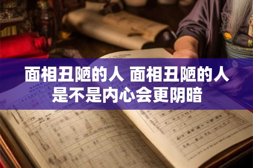 面相丑陋的人 面相丑陋的人是不是内心会更阴暗
