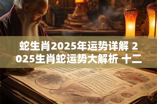 蛇生肖2025年运势详解 2025生肖蛇运势大解析 十二生肖