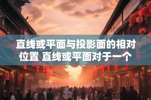直线或平面与投影面的相对位置 直线或平面对于一个投影面的相对位置有