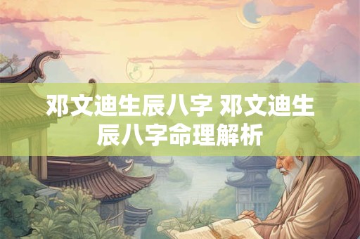 邓文迪生辰八字 邓文迪生辰八字命理解析