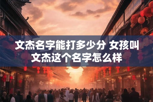 详细阅读:文杰名字能打多少分 女孩叫文杰这个名字怎么样 文杰名字能打多少分 女孩叫文杰这个名字怎么样