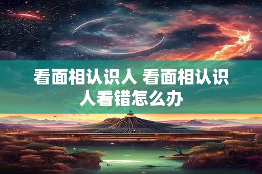 看面相认识人 看面相认识人看错怎么办