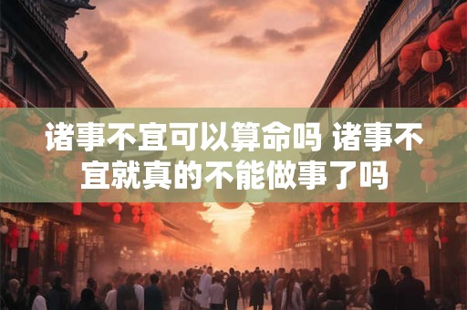 诸事不宜可以算命吗 诸事不宜就真的不能做事了吗